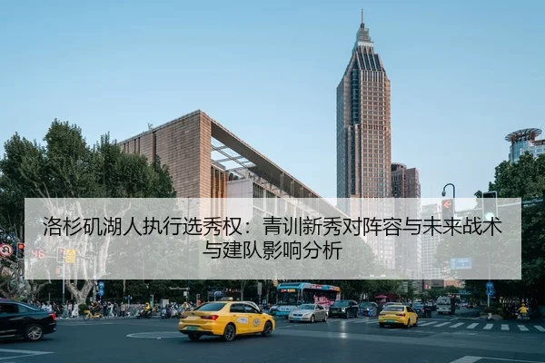 洛杉矶湖人执行选秀权：青训新秀对阵容与未来战术与建队影响分析