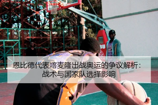 en-bi-de-dai-biao-ka-mai-long-chu-zhan-ao-yun-de-zheng-yi-jie-xi-zhan-shu-yu-guo-jia-dui-xuan-ze-ying-xiang-2-421.jpg