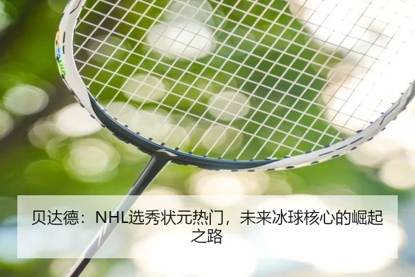 贝达德：NHL选秀状元热门，未来冰球核心的崛起之路